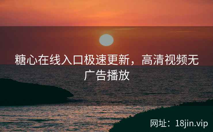 糖心在线入口极速更新，高清视频无广告播放
