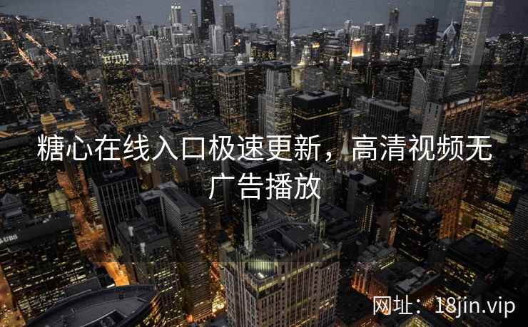 糖心在线入口极速更新，高清视频无广告播放