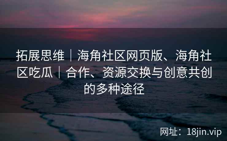拓展思维｜海角社区网页版、海角社区吃瓜｜合作、资源交换与创意共创的多种途径