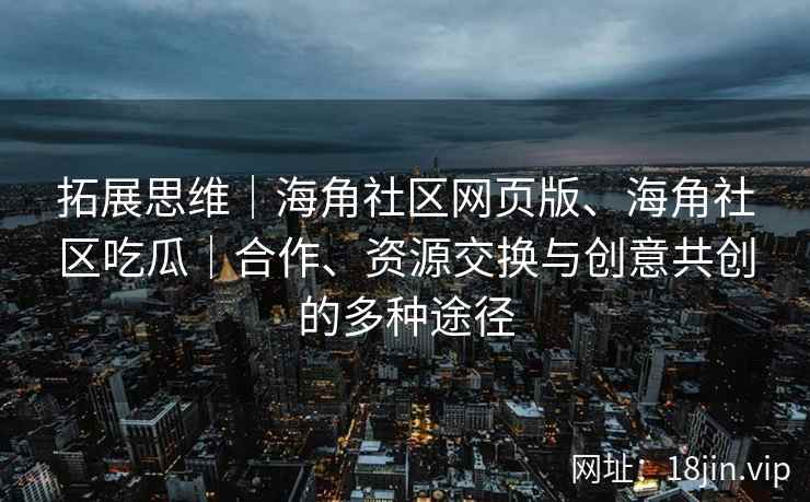 拓展思维｜海角社区网页版、海角社区吃瓜｜合作、资源交换与创意共创的多种途径