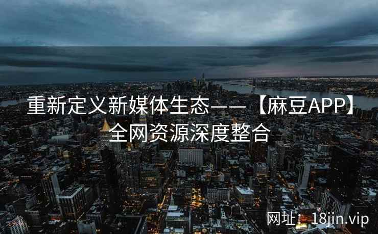 重新定义新媒体生态——【麻豆APP】全网资源深度整合