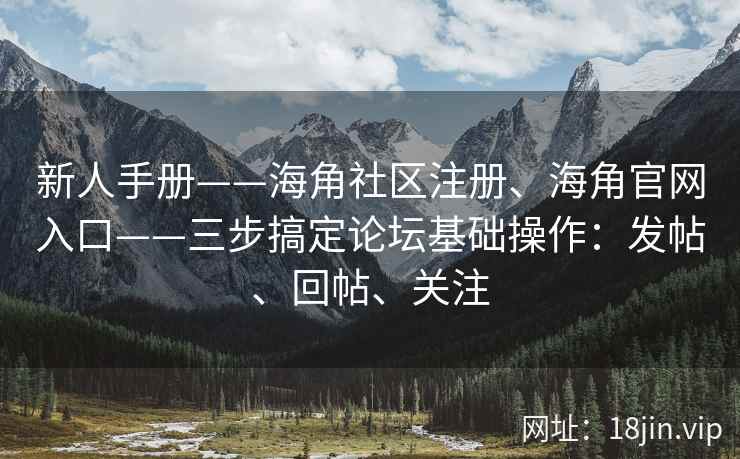 新人手册——海角社区注册、海角官网入口——三步搞定论坛基础操作：发帖、回帖、关注