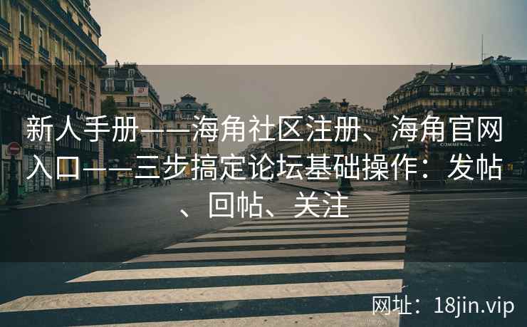新人手册——海角社区注册、海角官网入口——三步搞定论坛基础操作：发帖、回帖、关注