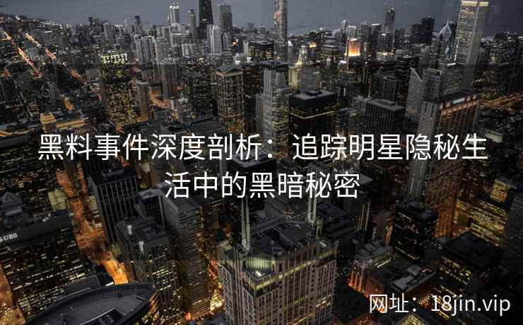 黑料事件深度剖析：追踪明星隐秘生活中的黑暗秘密