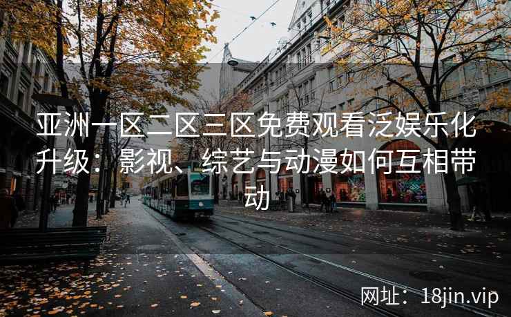 亚洲一区二区三区免费观看泛娱乐化升级：影视、综艺与动漫如何互相带动