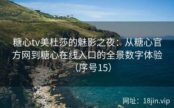 糖心tv美杜莎的魅影之夜：从糖心官方网到糖心在线入口的全景数字体验（序号15）