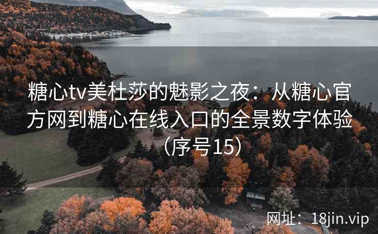 糖心tv美杜莎的魅影之夜：从糖心官方网到糖心在线入口的全景数字体验（序号15）