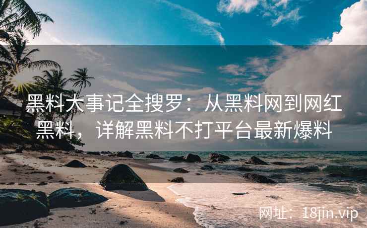 黑料大事记全搜罗：从黑料网到网红黑料，详解黑料不打平台最新爆料
