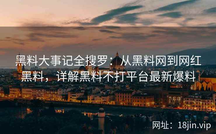 黑料大事记全搜罗：从黑料网到网红黑料，详解黑料不打平台最新爆料