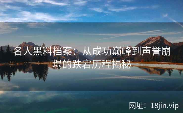 名人黑料档案：从成功巅峰到声誉崩塌的跌宕历程揭秘