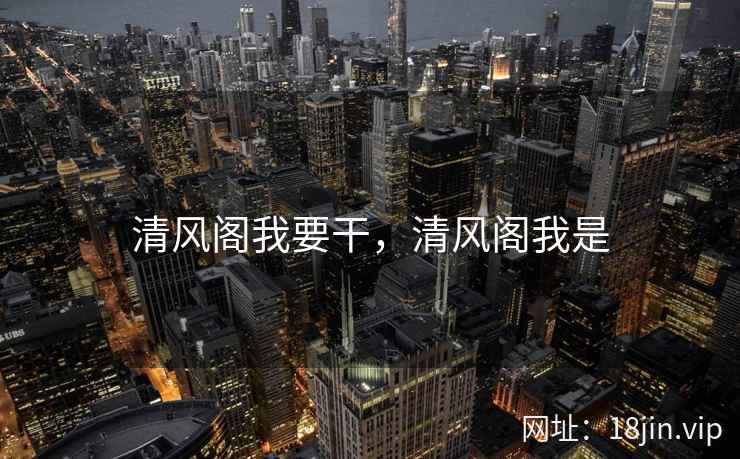 清风阁我要干，清风阁我是