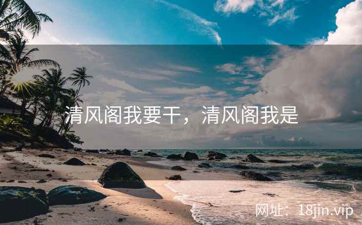 清风阁我要干，清风阁我是