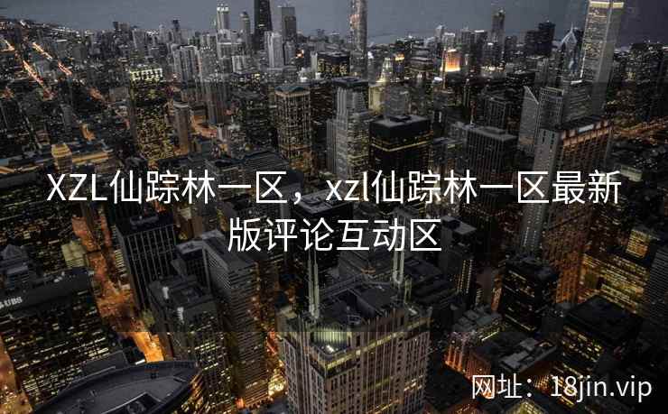 XZL仙踪林一区，xzl仙踪林一区最新版评论互动区