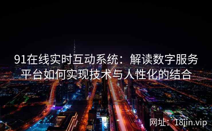 91在线实时互动系统：解读数字服务平台如何实现技术与人性化的结合