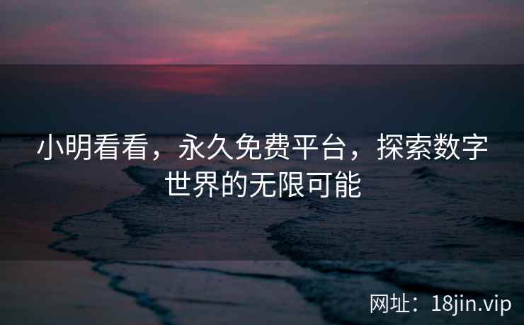 小明看看，永久免费平台，探索数字世界的无限可能