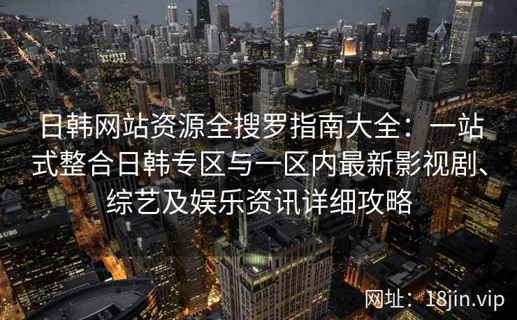 日韩网站资源全搜罗指南大全：一站式整合日韩专区与一区内最新影视剧、综艺及娱乐资讯详细攻略