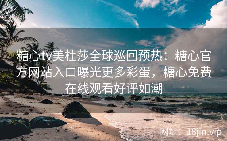 糖心tv美杜莎全球巡回预热：糖心官方网站入口曝光更多彩蛋，糖心免费在线观看好评如潮