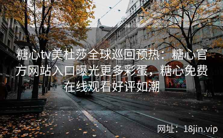 糖心tv美杜莎全球巡回预热：糖心官方网站入口曝光更多彩蛋，糖心免费在线观看好评如潮