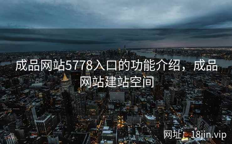 成品网站5778入口的功能介绍，成品网站建站空间