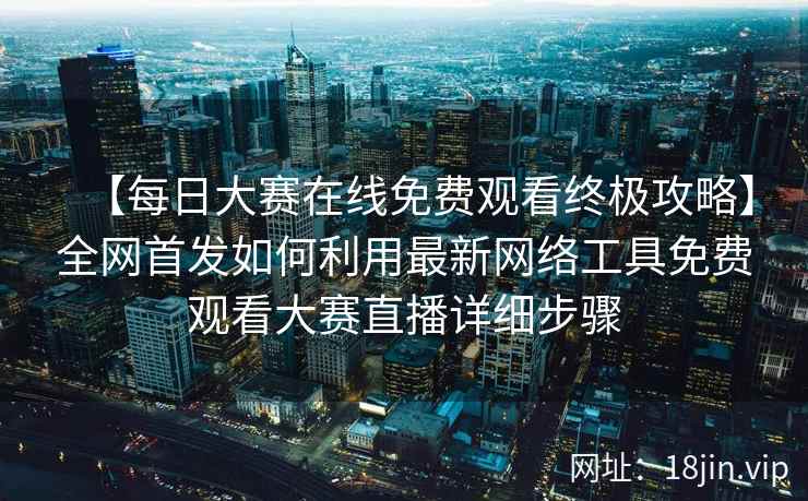 【每日大赛在线免费观看终极攻略】全网首发如何利用最新网络工具免费观看大赛直播详细步骤