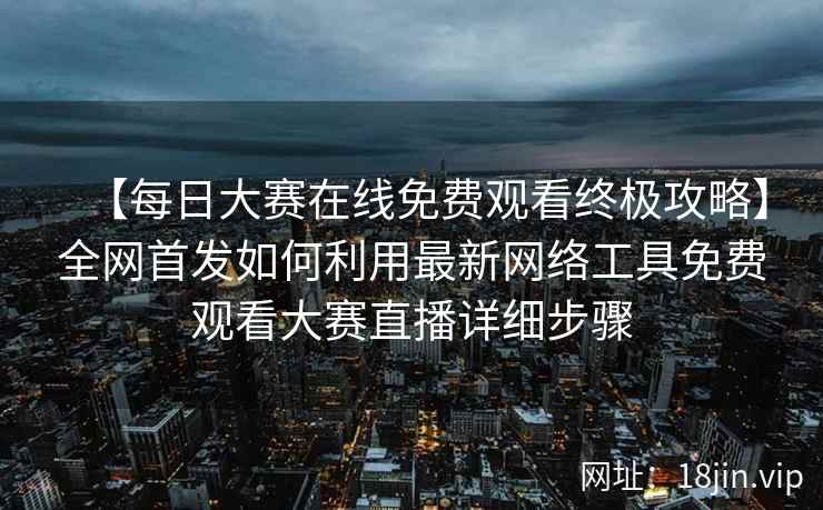 【每日大赛在线免费观看终极攻略】全网首发如何利用最新网络工具免费观看大赛直播详细步骤