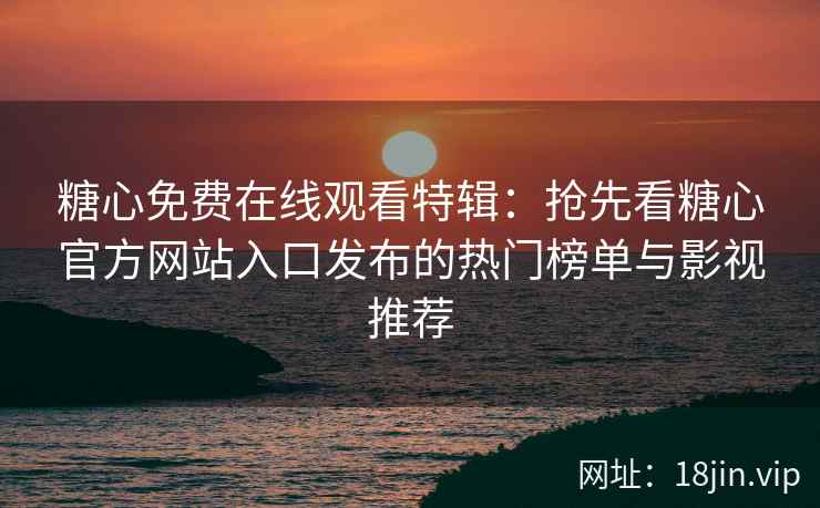 糖心免费在线观看特辑：抢先看糖心官方网站入口发布的热门榜单与影视推荐