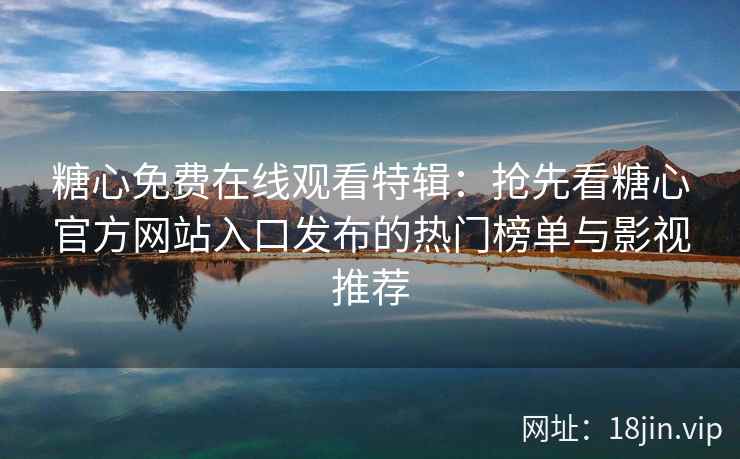 糖心免费在线观看特辑：抢先看糖心官方网站入口发布的热门榜单与影视推荐