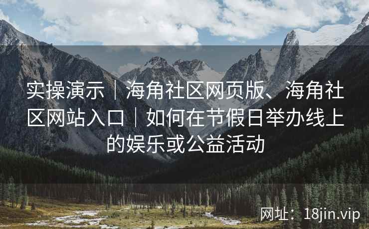 实操演示｜海角社区网页版、海角社区网站入口｜如何在节假日举办线上的娱乐或公益活动