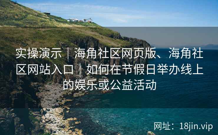 实操演示｜海角社区网页版、海角社区网站入口｜如何在节假日举办线上的娱乐或公益活动