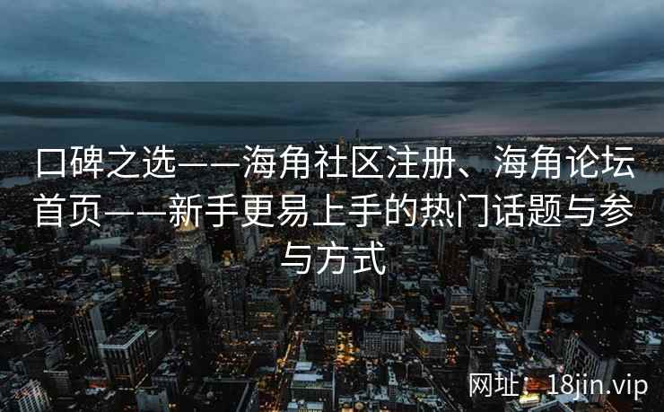 口碑之选——海角社区注册、海角论坛首页——新手更易上手的热门话题与参与方式