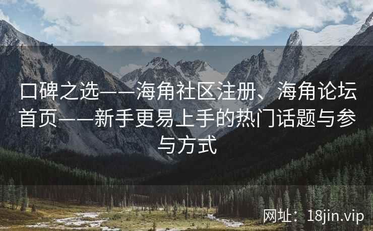 口碑之选——海角社区注册、海角论坛首页——新手更易上手的热门话题与参与方式