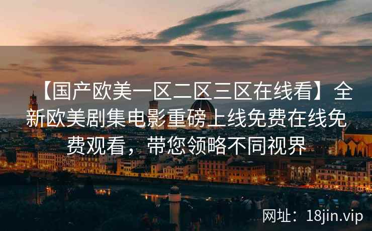 【国产欧美一区二区三区在线看】全新欧美剧集电影重磅上线免费在线免费观看，带您领略不同视界