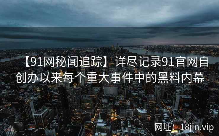 【91网秘闻追踪】详尽记录91官网自创办以来每个重大事件中的黑料内幕