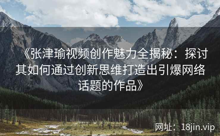 《张津瑜视频创作魅力全揭秘：探讨其如何通过创新思维打造出引爆网络话题的作品》