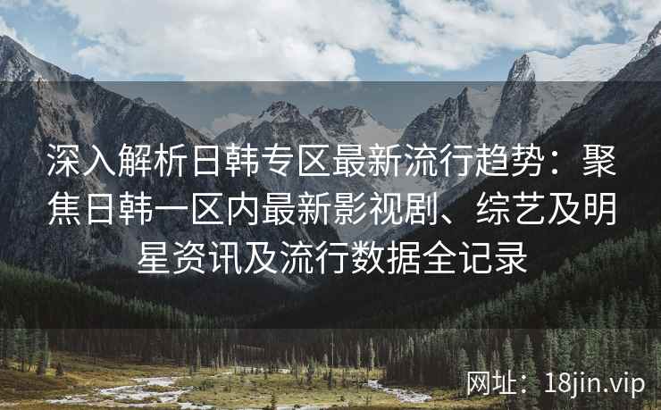 深入解析日韩专区最新流行趋势：聚焦日韩一区内最新影视剧、综艺及明星资讯及流行数据全记录