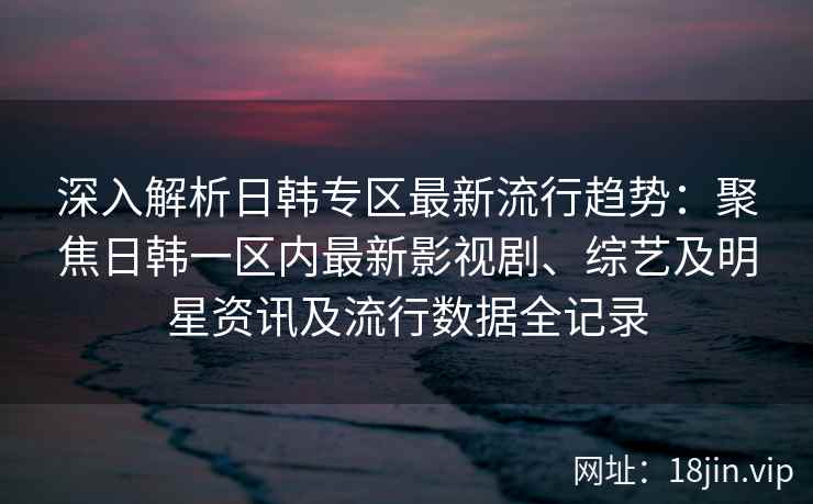 深入解析日韩专区最新流行趋势：聚焦日韩一区内最新影视剧、综艺及明星资讯及流行数据全记录
