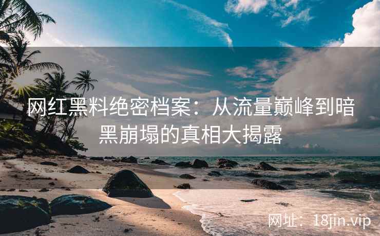 网红黑料绝密档案：从流量巅峰到暗黑崩塌的真相大揭露