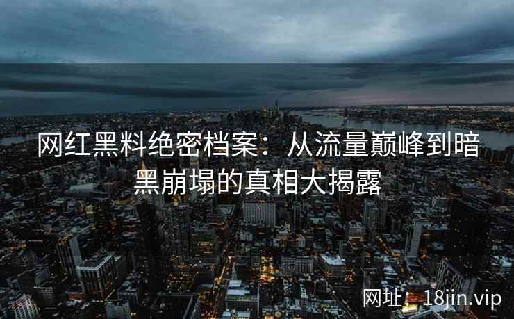 网红黑料绝密档案：从流量巅峰到暗黑崩塌的真相大揭露