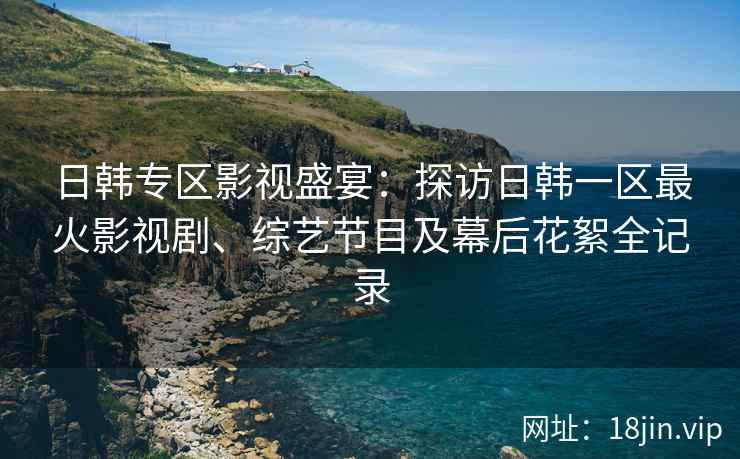 日韩专区影视盛宴：探访日韩一区最火影视剧、综艺节目及幕后花絮全记录