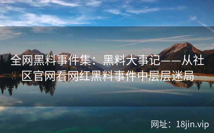 全网黑料事件集：黑料大事记——从社区官网看网红黑料事件中层层迷局