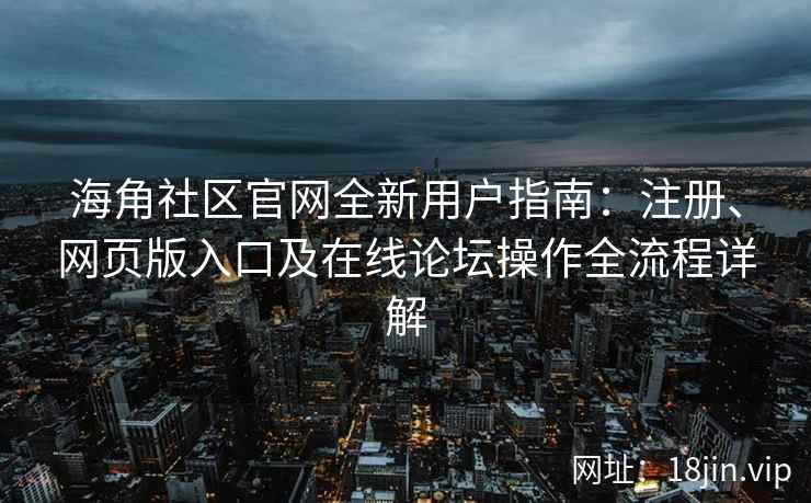 海角社区官网全新用户指南：注册、网页版入口及在线论坛操作全流程详解