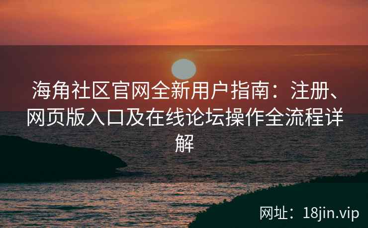 海角社区官网全新用户指南：注册、网页版入口及在线论坛操作全流程详解