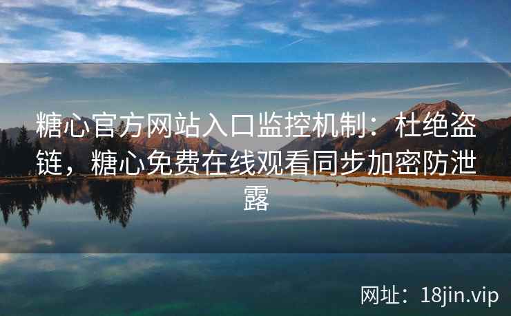 糖心官方网站入口监控机制：杜绝盗链，糖心免费在线观看同步加密防泄露