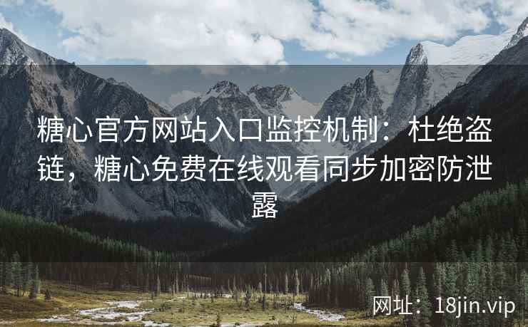 糖心官方网站入口监控机制：杜绝盗链，糖心免费在线观看同步加密防泄露