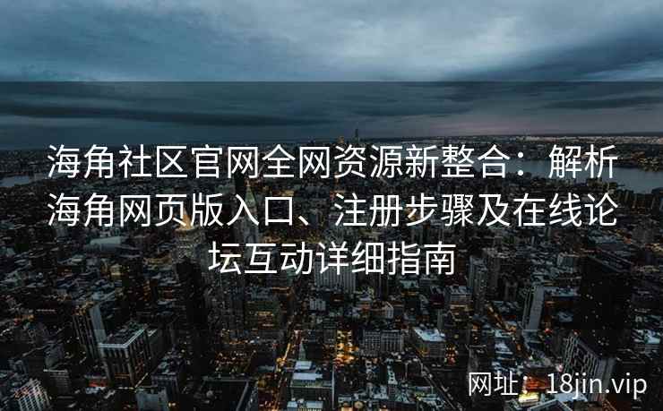 海角社区官网全网资源新整合：解析海角网页版入口、注册步骤及在线论坛互动详细指南