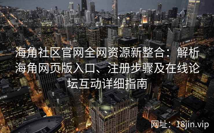 海角社区官网全网资源新整合：解析海角网页版入口、注册步骤及在线论坛互动详细指南
