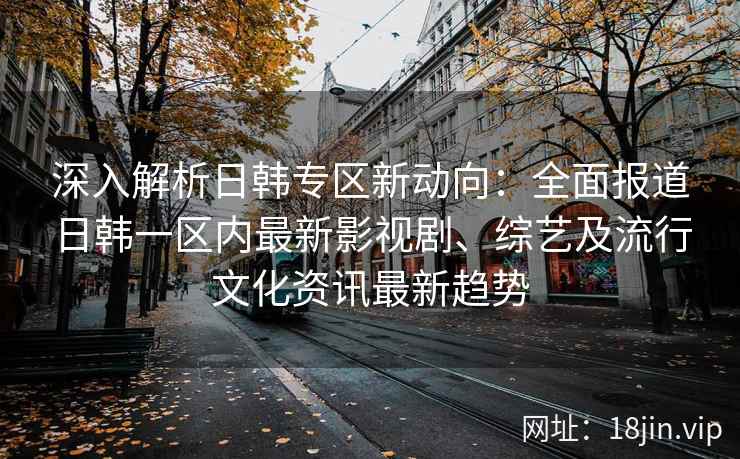 深入解析日韩专区新动向：全面报道日韩一区内最新影视剧、综艺及流行文化资讯最新趋势