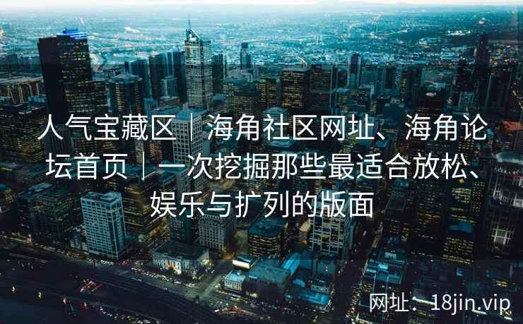人气宝藏区｜海角社区网址、海角论坛首页｜一次挖掘那些最适合放松、娱乐与扩列的版面