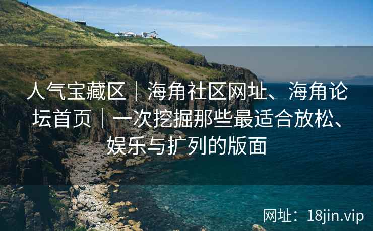 人气宝藏区｜海角社区网址、海角论坛首页｜一次挖掘那些最适合放松、娱乐与扩列的版面