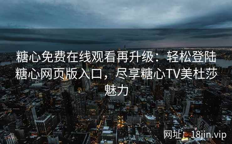 糖心免费在线观看再升级：轻松登陆糖心网页版入口，尽享糖心TV美杜莎魅力